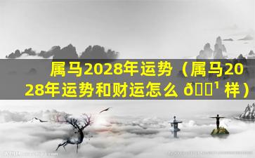 属马2028年运势（属马2028年运势和财运怎么 🌹 样）